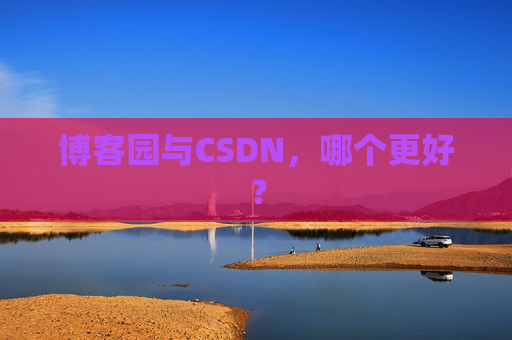 博客园与CSDN，哪个更好？